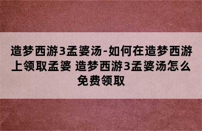 造梦西游3孟婆汤-如何在造梦西游上领取孟婆 造梦西游3孟婆汤怎么免费领取